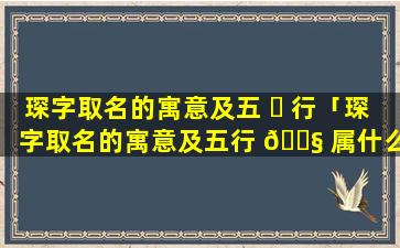 琛字取名的寓意及五 ☘ 行「琛字取名的寓意及五行 🐧 属什么」